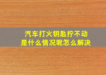 汽车打火钥匙拧不动是什么情况呢怎么解决