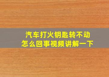 汽车打火钥匙转不动怎么回事视频讲解一下