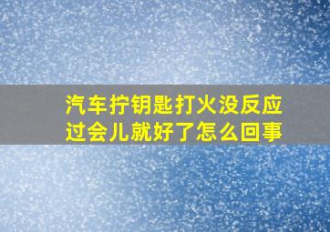 汽车拧钥匙打火没反应过会儿就好了怎么回事