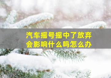 汽车摇号摇中了放弃会影响什么吗怎么办