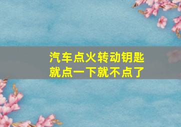 汽车点火转动钥匙就点一下就不点了