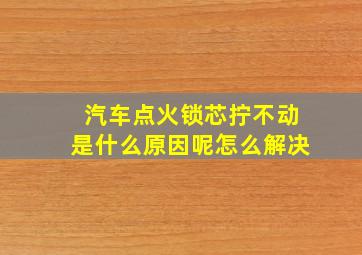 汽车点火锁芯拧不动是什么原因呢怎么解决