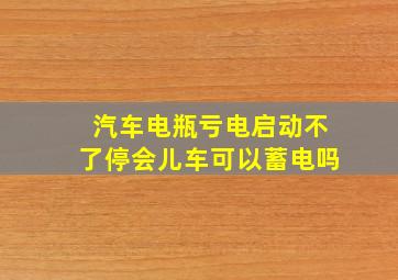 汽车电瓶亏电启动不了停会儿车可以蓄电吗