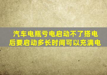 汽车电瓶亏电启动不了搭电后要启动多长时间可以充满电