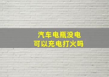 汽车电瓶没电可以充电打火吗