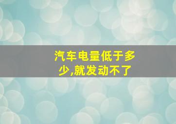 汽车电量低于多少,就发动不了