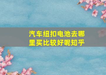 汽车纽扣电池去哪里买比较好呢知乎