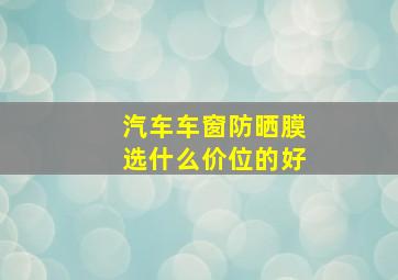 汽车车窗防晒膜选什么价位的好