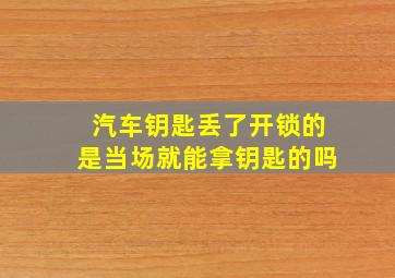 汽车钥匙丢了开锁的是当场就能拿钥匙的吗