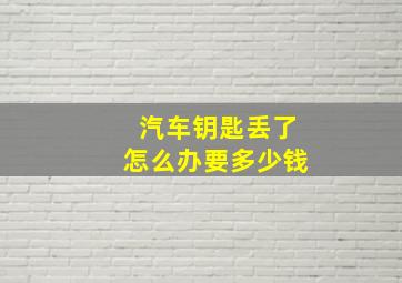 汽车钥匙丢了怎么办要多少钱