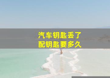 汽车钥匙丢了配钥匙要多久