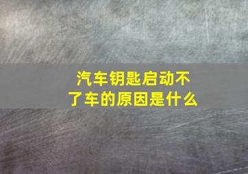 汽车钥匙启动不了车的原因是什么