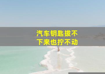 汽车钥匙拔不下来也拧不动