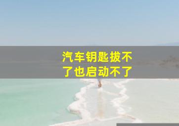 汽车钥匙拔不了也启动不了