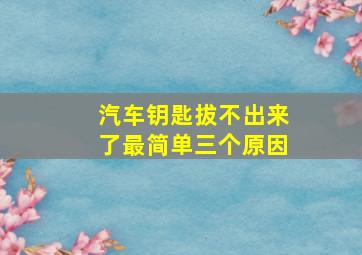 汽车钥匙拔不出来了最简单三个原因