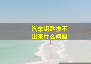 汽车钥匙拔不出来什么问题