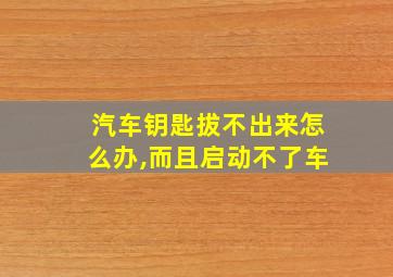 汽车钥匙拔不出来怎么办,而且启动不了车