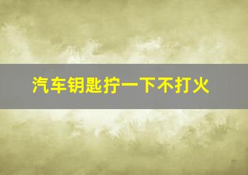 汽车钥匙拧一下不打火