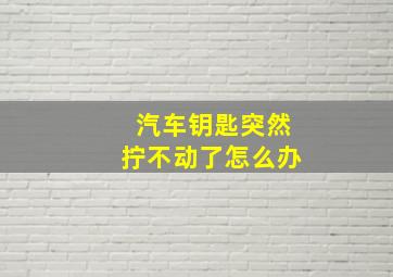 汽车钥匙突然拧不动了怎么办