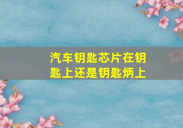 汽车钥匙芯片在钥匙上还是钥匙炳上