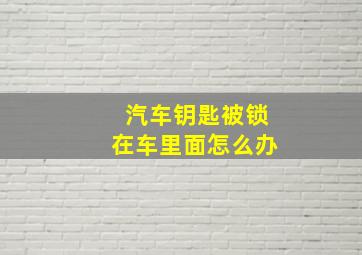 汽车钥匙被锁在车里面怎么办