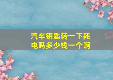 汽车钥匙转一下耗电吗多少钱一个啊