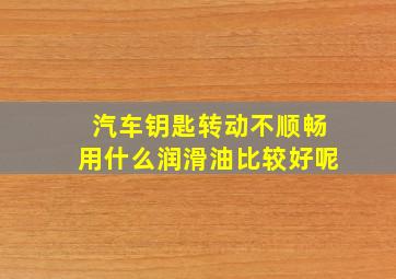 汽车钥匙转动不顺畅用什么润滑油比较好呢