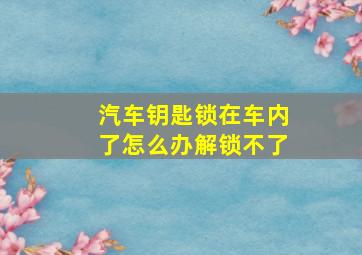 汽车钥匙锁在车内了怎么办解锁不了