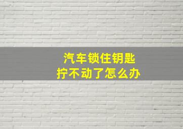 汽车锁住钥匙拧不动了怎么办