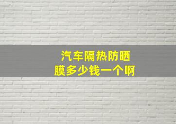 汽车隔热防晒膜多少钱一个啊