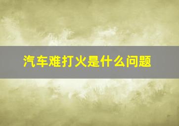 汽车难打火是什么问题