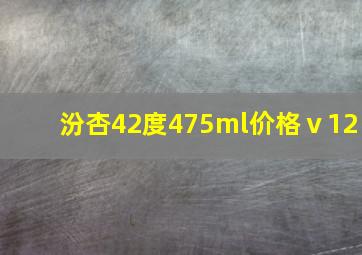 汾杏42度475ml价格ⅴ12