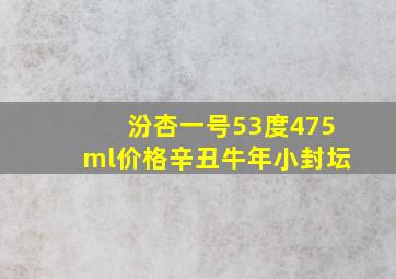 汾杏一号53度475ml价格辛丑牛年小封坛