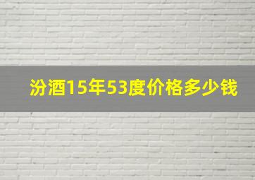 汾酒15年53度价格多少钱