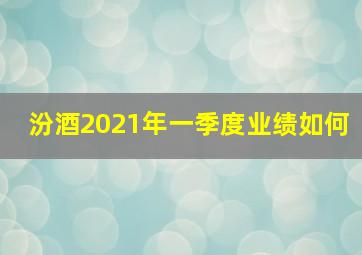 汾酒2021年一季度业绩如何