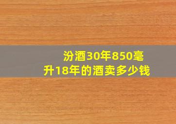 汾酒30年850毫升18年的酒卖多少钱