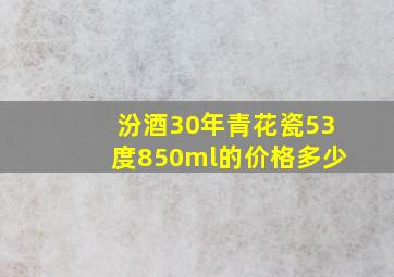 汾酒30年青花瓷53度850ml的价格多少