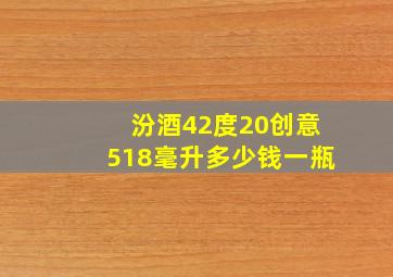 汾酒42度20创意518毫升多少钱一瓶