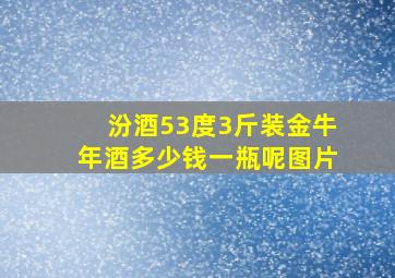 汾酒53度3斤装金牛年酒多少钱一瓶呢图片