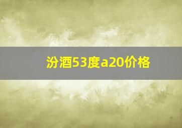 汾酒53度a20价格