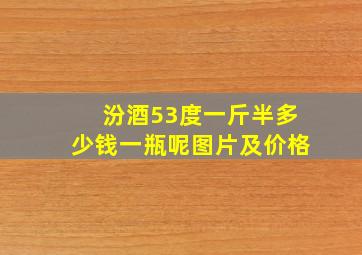 汾酒53度一斤半多少钱一瓶呢图片及价格