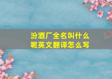 汾酒厂全名叫什么呢英文翻译怎么写