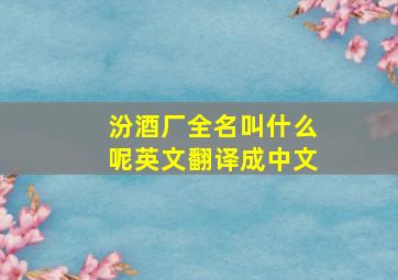 汾酒厂全名叫什么呢英文翻译成中文