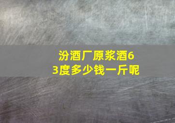 汾酒厂原浆酒63度多少钱一斤呢