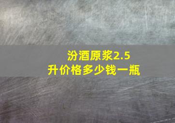 汾酒原浆2.5升价格多少钱一瓶