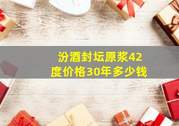 汾酒封坛原浆42度价格30年多少钱