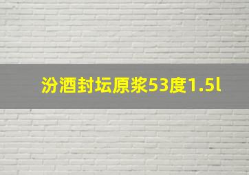 汾酒封坛原浆53度1.5l