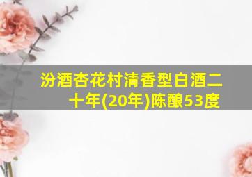 汾酒杏花村清香型白酒二十年(20年)陈酿53度