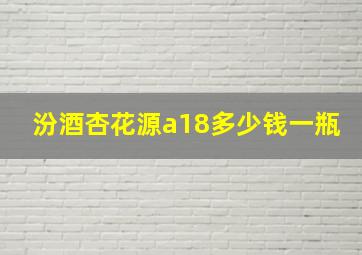 汾酒杏花源a18多少钱一瓶