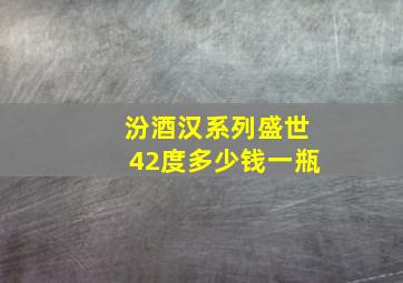 汾酒汉系列盛世42度多少钱一瓶